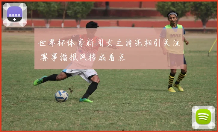 世界杯体育新闻女主持亮相引关注 赛事播报风格成看点