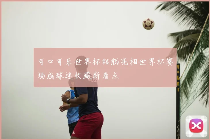 可口可乐世界杯铝瓶亮相世界杯赛场成球迷收藏新看点