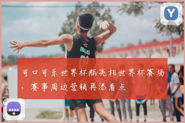 可口可乐世界杯瓶亮相世界杯赛场,赛事周边营销再添看点