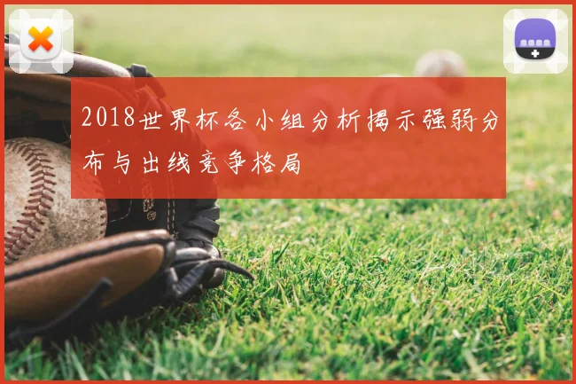 2018世界杯各小组分析揭示强弱分布与出线竞争格局