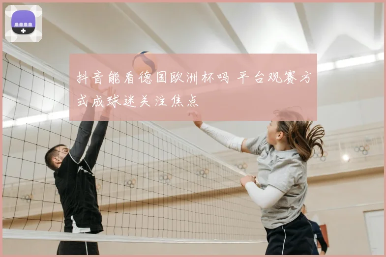 抖音能看德国欧洲杯吗 平台观赛方式成球迷关注焦点