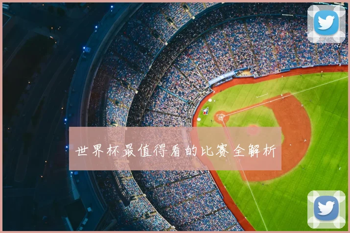 世界杯最值得看的比赛全解析