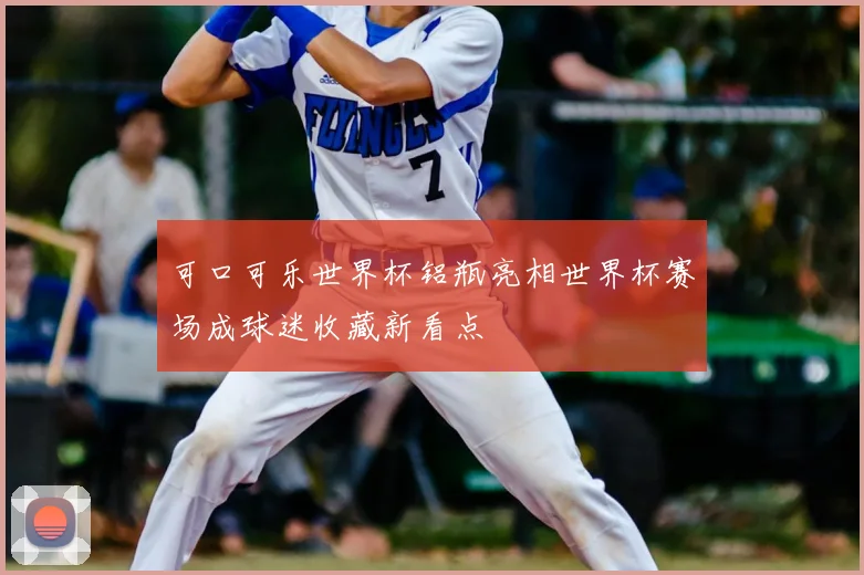 可口可乐世界杯铝瓶亮相世界杯赛场成球迷收藏新看点