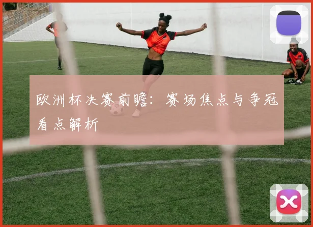 欧洲杯决赛前瞻:赛场焦点与争冠看点解析