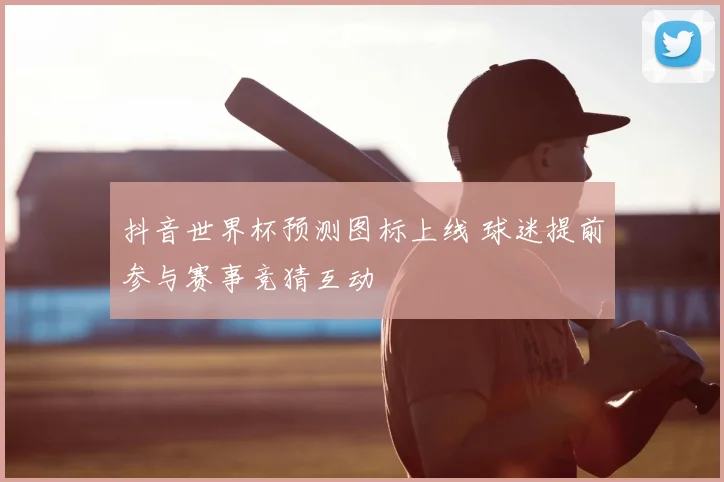 抖音世界杯预测图标上线 球迷提前参与赛事竞猜互动