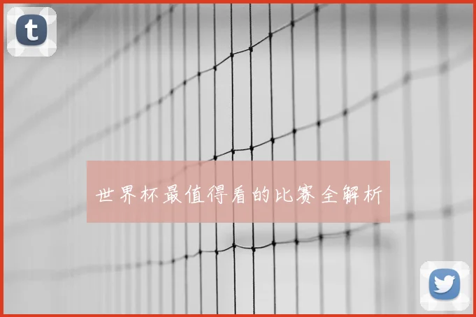 世界杯最值得看的比赛全解析