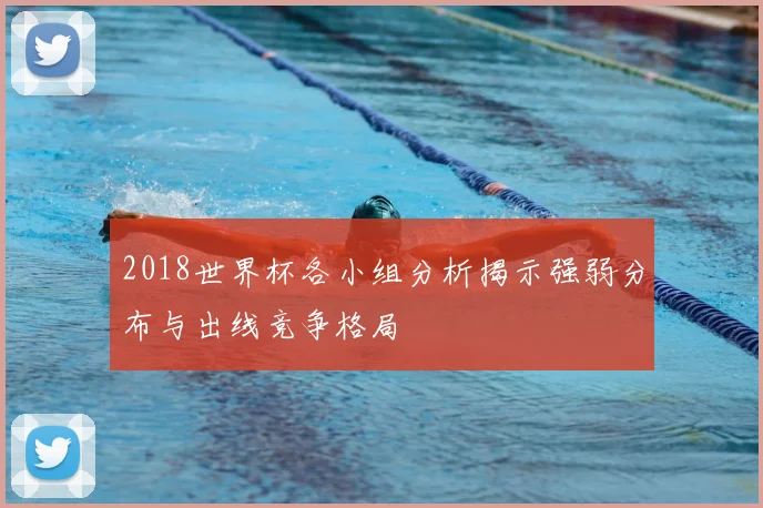2018世界杯各小组分析揭示强弱分布与出线竞争格局
