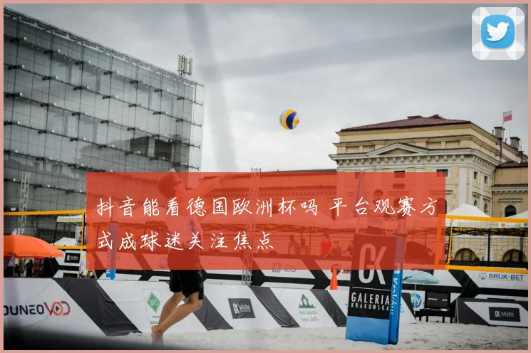 抖音能看德国欧洲杯吗 平台观赛方式成球迷关注焦点