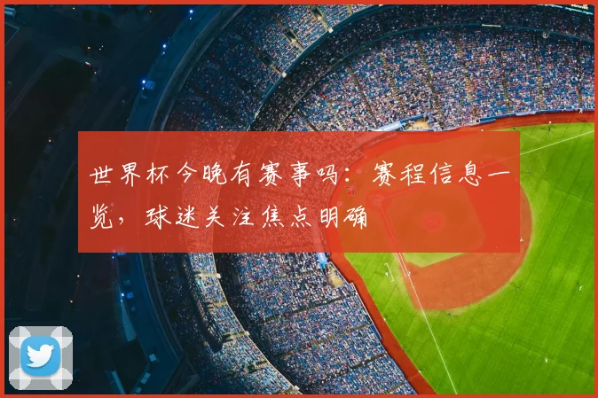 世界杯今晚有赛事吗：赛程信息一览，球迷关注焦点明确
