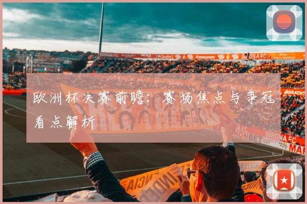 欧洲杯决赛前瞻:赛场焦点与争冠看点解析