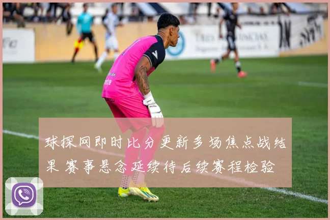 球探网即时比分更新多场焦点战结果 赛事悬念延续待后续赛程检验