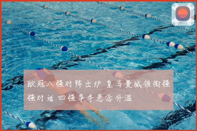 欧冠八强对阵出炉 皇马曼城领衔强强对话 四强争夺悬念升温