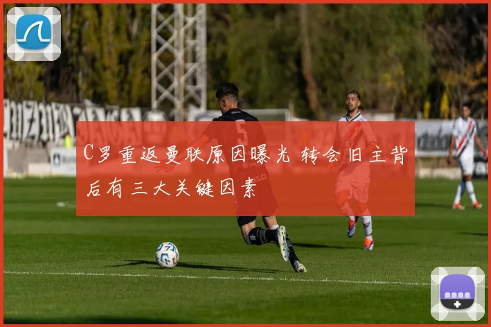 C罗重返曼联原因曝光 转会旧主背后有三大关键因素