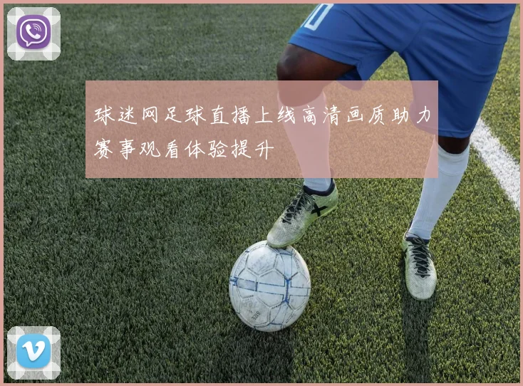 球迷网足球直播上线高清画质助力赛事观看体验提升