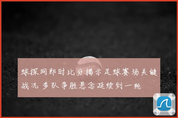 球探网即时比分揭示足球赛场关键战况 多队争胜悬念延续到一轮