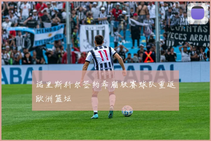 诺里斯科尔签约希腊联赛球队重返欧洲篮坛