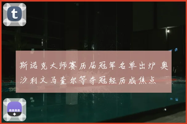 斯诺克大师赛历届冠军名单出炉 奥沙利文马奎尔等夺冠经历成焦点