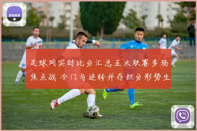 足球网实时比分汇总五大联赛多场焦点战 冷门与逆转并存积分形势生变