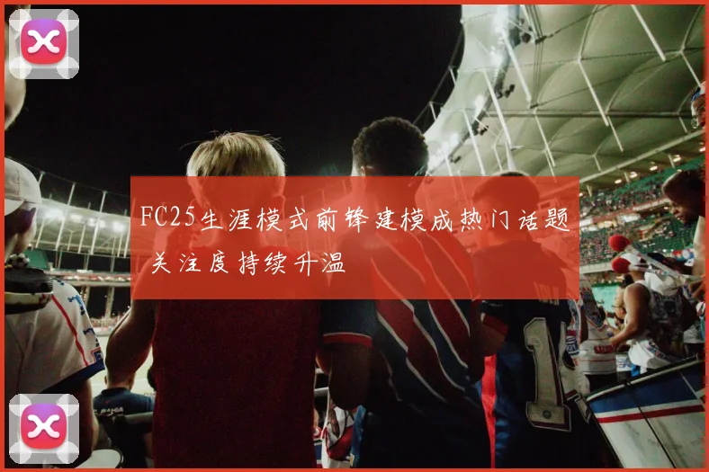 FC25生涯模式前锋建模成热门话题 关注度持续升温