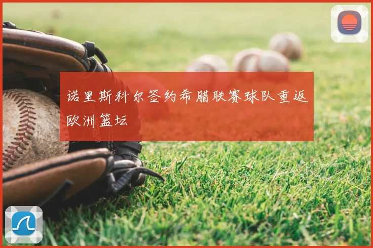 诺里斯科尔签约希腊联赛球队重返欧洲篮坛