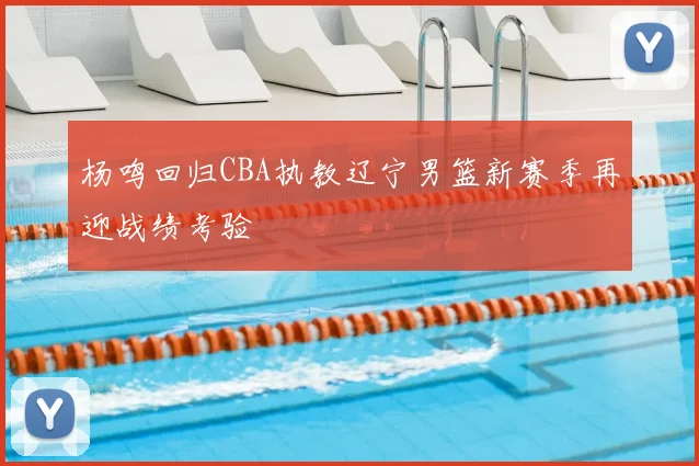 杨鸣回归CBA执教辽宁男篮新赛季再迎战绩考验