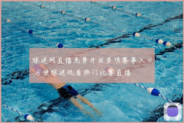 球迷网直播免费开放多项赛事入口 方便球迷观看热门比赛直播