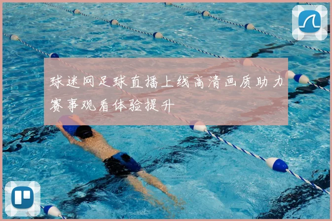 球迷网足球直播上线高清画质助力赛事观看体验提升