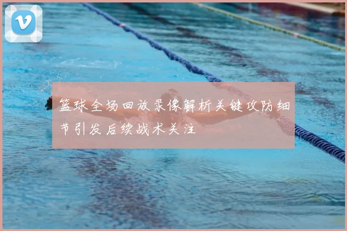 篮球全场回放录像解析关键攻防细节引发后续战术关注