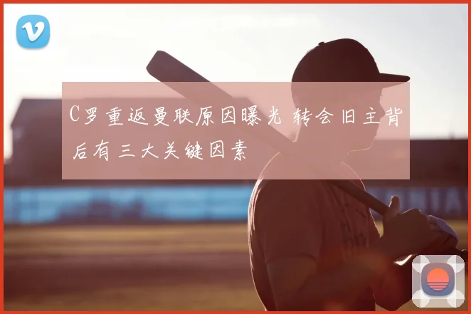 C罗重返曼联原因曝光 转会旧主背后有三大关键因素