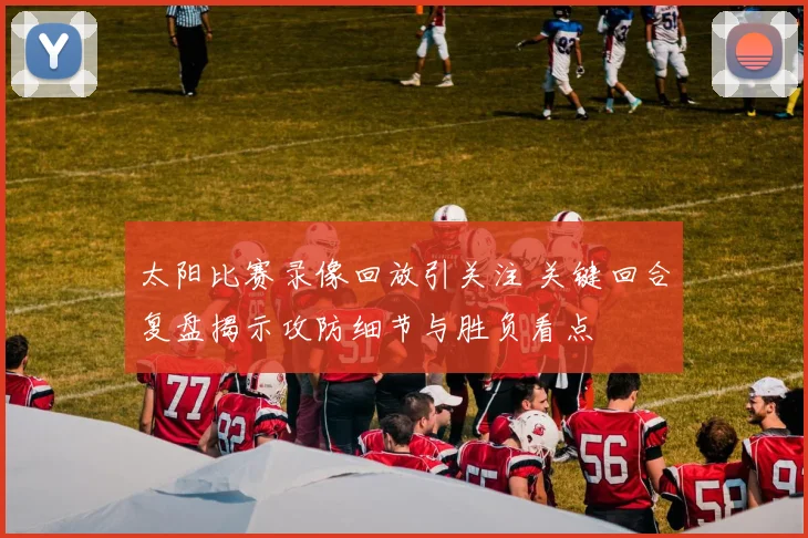 太阳比赛录像回放引关注 关键回合复盘揭示攻防细节与胜负看点