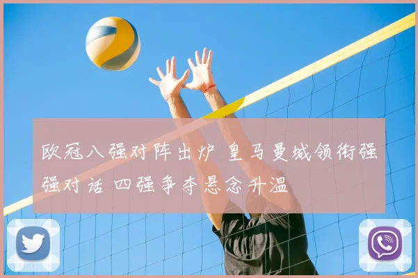 欧冠八强对阵出炉 皇马曼城领衔强强对话 四强争夺悬念升温