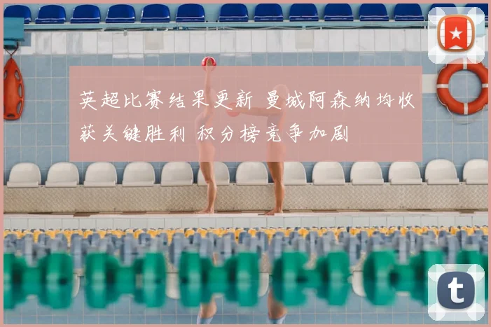 英超比赛结果更新 曼城阿森纳均收获关键胜利 积分榜竞争加剧