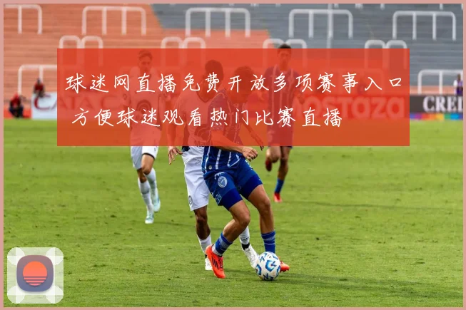 球迷网直播免费开放多项赛事入口 方便球迷观看热门比赛直播