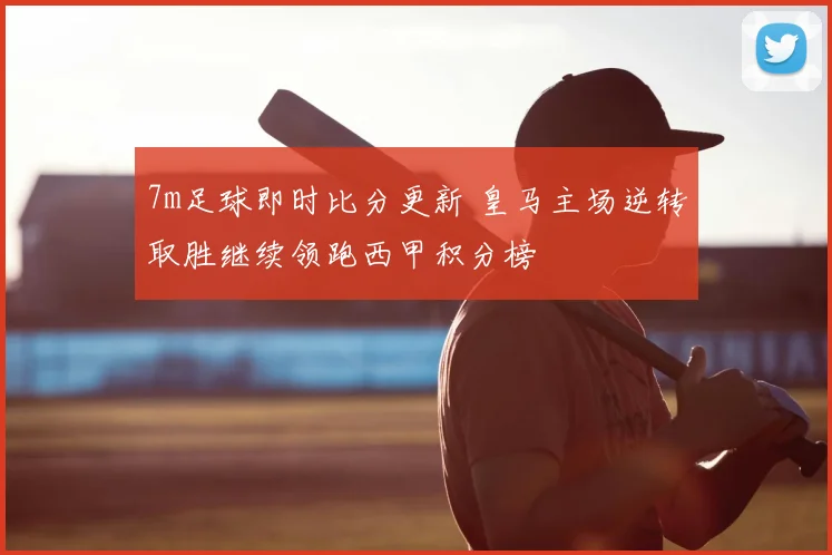 7m足球即时比分更新 皇马主场逆转取胜继续领跑西甲积分榜