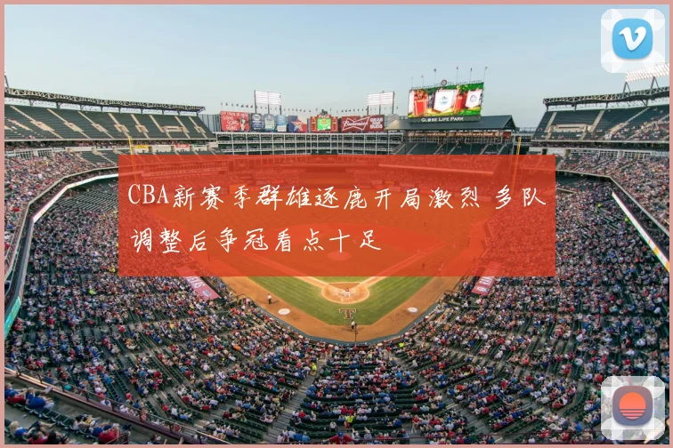 CBA新赛季群雄逐鹿开局激烈 多队调整后争冠看点十足