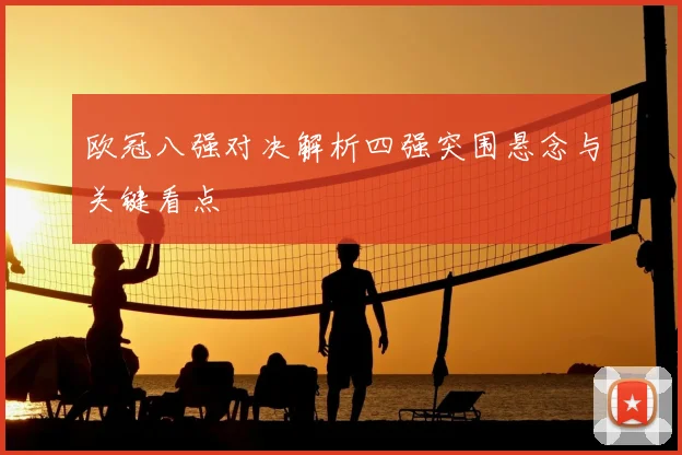 欧冠八强对决解析四强突围悬念与关键看点