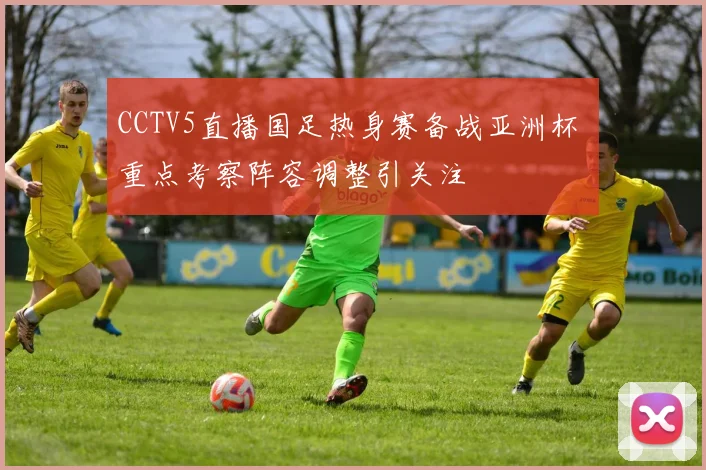 CCTV5直播国足热身赛备战亚洲杯 重点考察阵容调整引关注