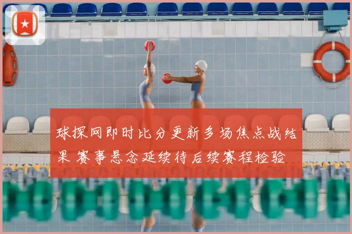 球探网即时比分更新多场焦点战结果 赛事悬念延续待后续赛程检验