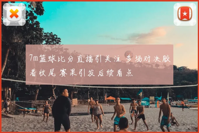 7m篮球比分直播引关注 多场对决胶着收尾 赛果引发后续看点