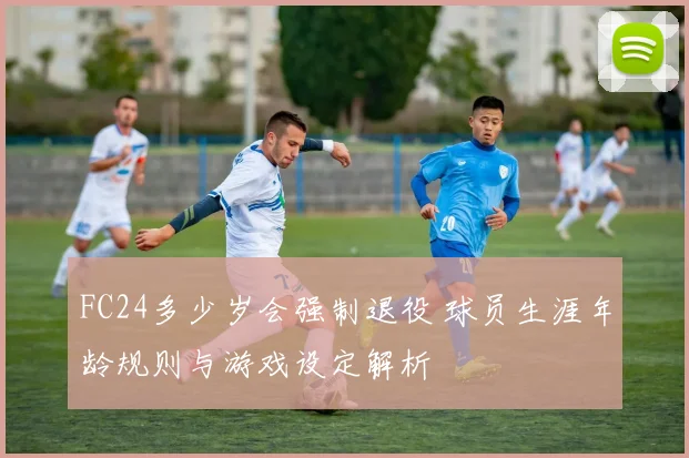FC24多少岁会强制退役 球员生涯年龄规则与游戏设定解析