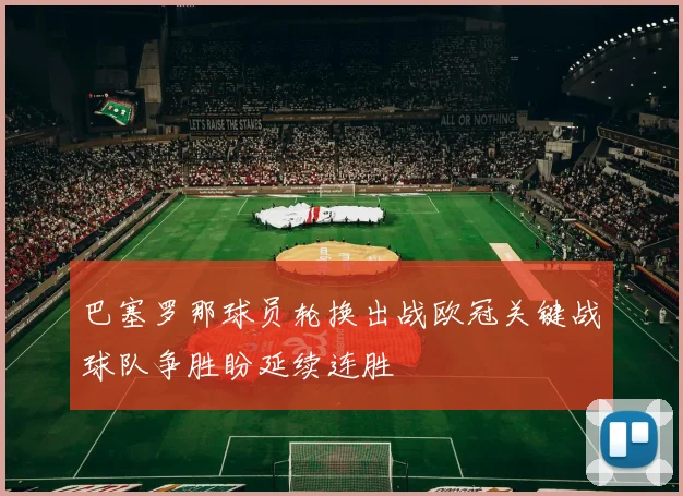 巴塞罗那球员轮换出战欧冠关键战球队争胜盼延续连胜