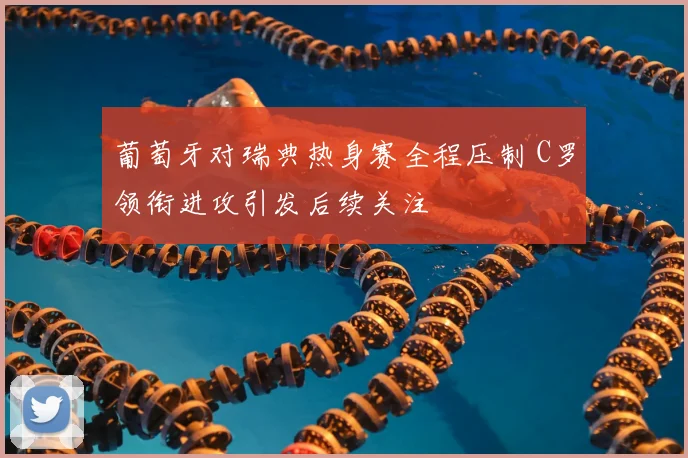 葡萄牙对瑞典热身赛全程压制 C罗领衔进攻引发后续关注