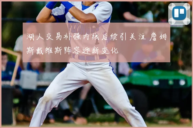 湖人交易补强内线后续引关注 詹姆斯戴维斯阵容迎新变化